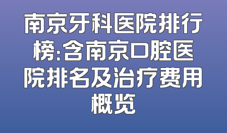 南京牙科医院排行榜：含南京口腔医院排名及治疗费用概览
