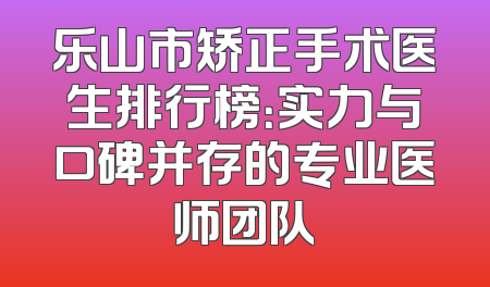 乐山市矫正手术医生排行榜：实力与口碑并存的专业医师团队