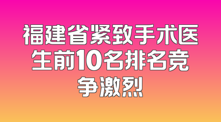 福建省紧致手术医生前10名排名竞争激烈