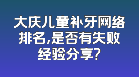 大庆儿童补牙网络排名，是否有失败经验分享？