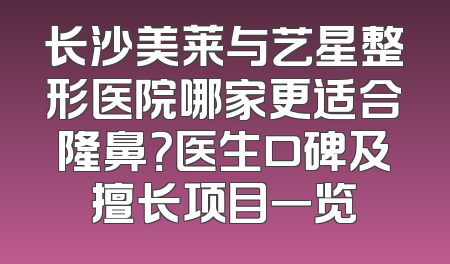 长沙美莱与艺星整形医院哪家更适合隆鼻？医生口碑及擅长项目一览