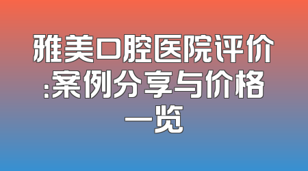 雅美口腔医院评价：案例分享与价格一览