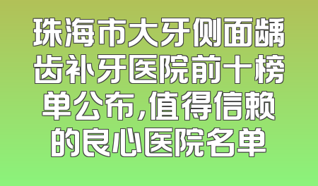 珠海市大牙侧面龋齿补牙医院前十榜单公布，值得信赖的良心医院名单