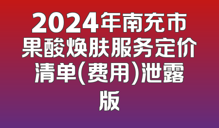 2024年南充市果酸焕肤服务定价清单（费用）泄露版