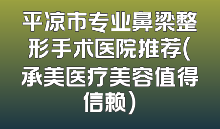 平凉市专业鼻梁整形手术医院推荐（承美医疗美容值得信赖）