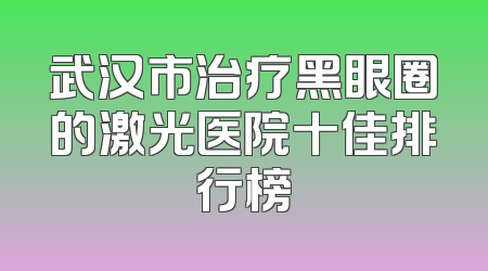 武汉市治疗黑眼圈的激光医院十佳排行榜
