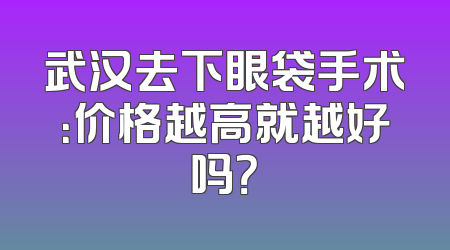 武汉去下眼袋手术：价格越高就越好吗？