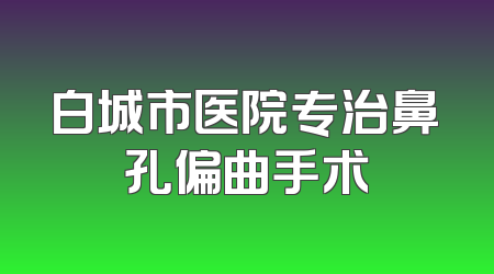 白城市医院专治鼻孔偏曲手术