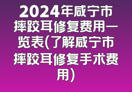 2024年咸宁市摔跤耳修复费用一览表（了解咸宁市摔跤耳修复手术费用）