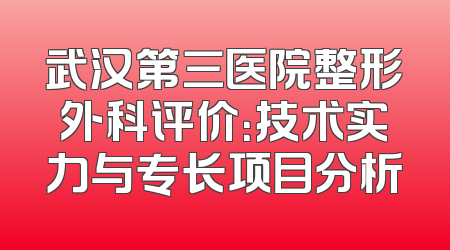 武汉第三医院整形外科评价：技术实力与专长项目分析