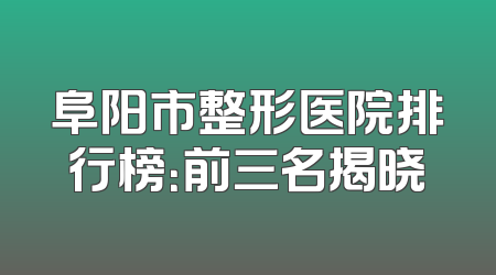 阜阳市整形医院排行榜：前三名揭晓