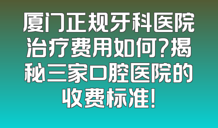 厦门正规牙科医院治疗费用如何？揭秘三家口腔医院的收费标准！