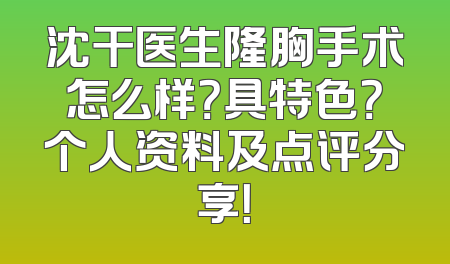 沈干医生隆胸手术怎么样？具特色？个人资料及点评分享！