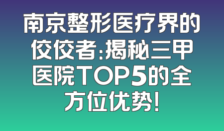 南京整形医疗界的佼佼者：揭秘三甲医院TOP5的全方位优势！