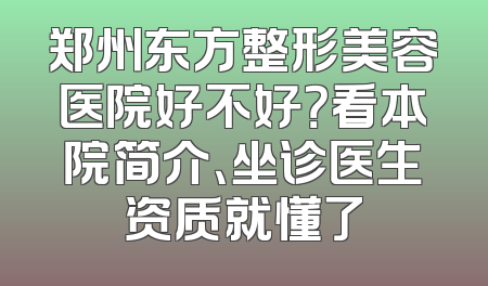 郑州东方整形美容医院好不好？看本院简介、坐诊医生资质就懂了