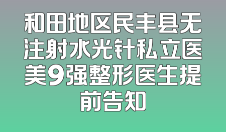 和田地区民丰县无注射水光针私立医美9强整形医生提前告知