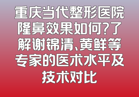 重庆当代整形医院隆鼻效果如何？了解谢锦清、黄鲜等专家的医术水平及技术对比
