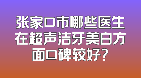 张家口市哪些医生在超声洁牙美白方面口碑较好？