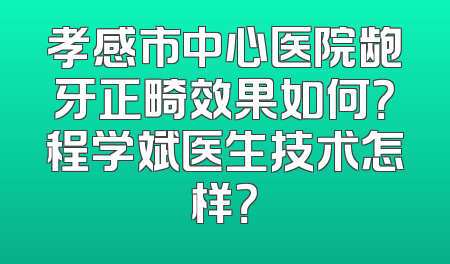 孝感市中心医院龅牙正畸效果如何？程学斌医生技术怎样？