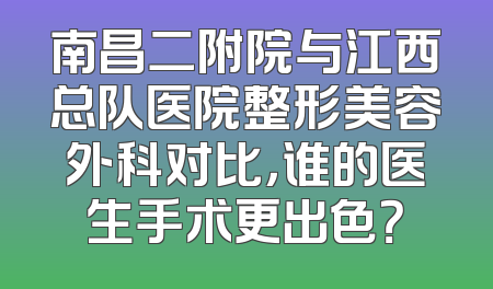 南昌二附院与江西总队医院整形美容外科对比，谁的医生手术更出色？