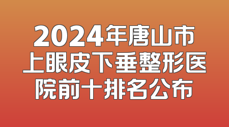 2024年唐山市上眼皮下垂整形医院前十排名公布