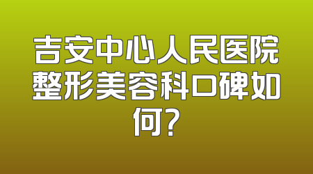 吉安中心人民医院整形美容科口碑如何？