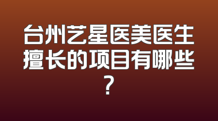 台州艺星医美医生擅长的项目有哪些？