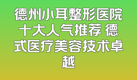 德州小耳整形医院十大人气推荐 德式医疗美容技术卓越