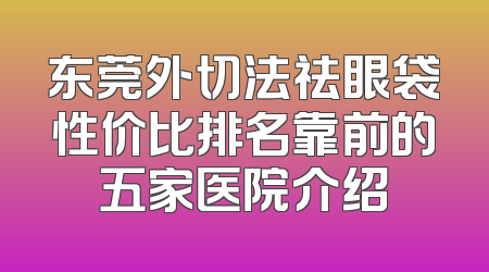 东莞外切法祛眼袋性价比排名靠前的五家医院介绍