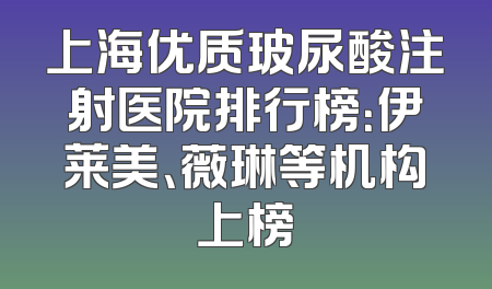 上海优质玻尿酸注射医院排行榜：伊莱美、薇琳等机构上榜