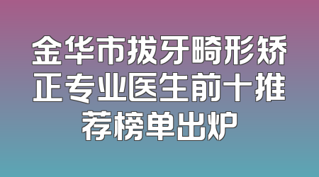 金华市拔牙畸形矫正专业医生前十推荐榜单出炉