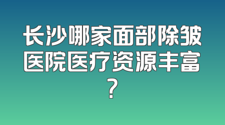 长沙哪家面部除皱医院医疗资源丰富？