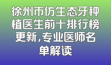 徐州市仿生态牙种植医生前十排行榜更新，专业医师名单解读