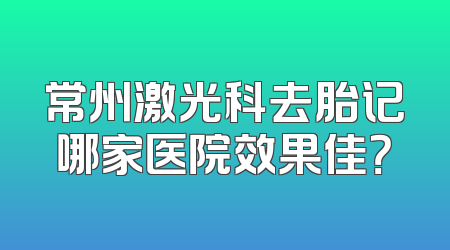 常州激光科去胎记哪家医院效果佳？