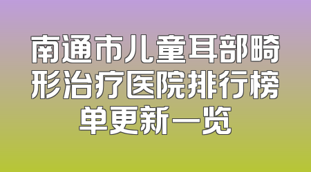 南通市儿童耳部畸形治疗医院排行榜单更新一览