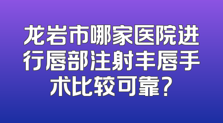 龙岩市哪家医院进行唇部注射丰唇手术比较可靠？