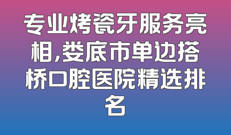 专业烤瓷牙服务亮相，娄底市单边搭桥口腔医院精选排名