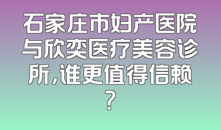 石家庄市妇产医院与欣奕医疗美容诊所，谁更值得信赖？