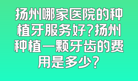 扬州哪家医院的种植牙服务好？扬州种植一颗牙齿的费用是多少？
