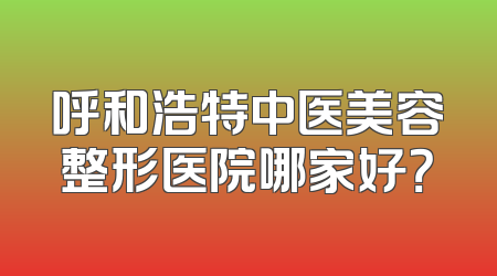 呼和浩特中医美容整形医院哪家好？