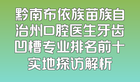 黔南布依族苗族自治州口腔医生牙齿凹槽专业排名前十实地探访解析
