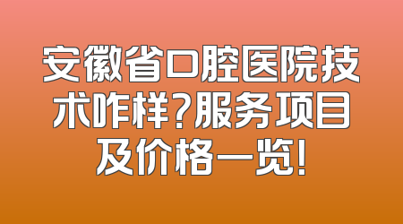 安徽省口腔医院技术咋样？服务项目及价格一览！