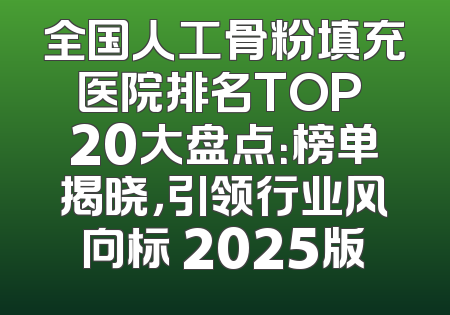 全国人工骨粉填充医院排名TOP 20大盘点：榜单揭晓，引领行业风向标 2025版