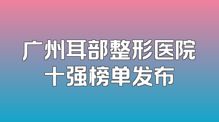 广州耳部整形医院十强榜单发布