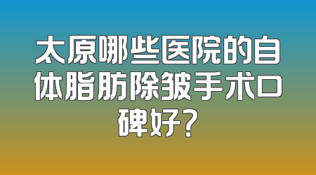 太原哪些医院的自体脂肪除皱手术口碑好？