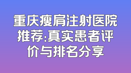 重庆瘦肩注射医院推荐：真实患者评价与排名分享