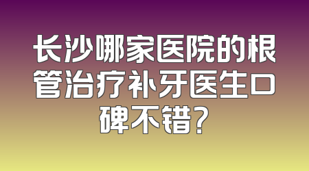 长沙哪家医院的根管治疗补牙医生口碑不错？