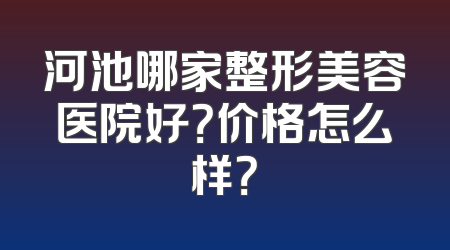 河池哪家整形美容医院好？价格怎么样？