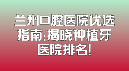 兰州口腔医院优选指南：揭晓种植牙医院排名！