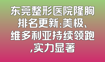 东莞整形医院隆胸排名更新：美极、维多利亚持续领跑，实力显著